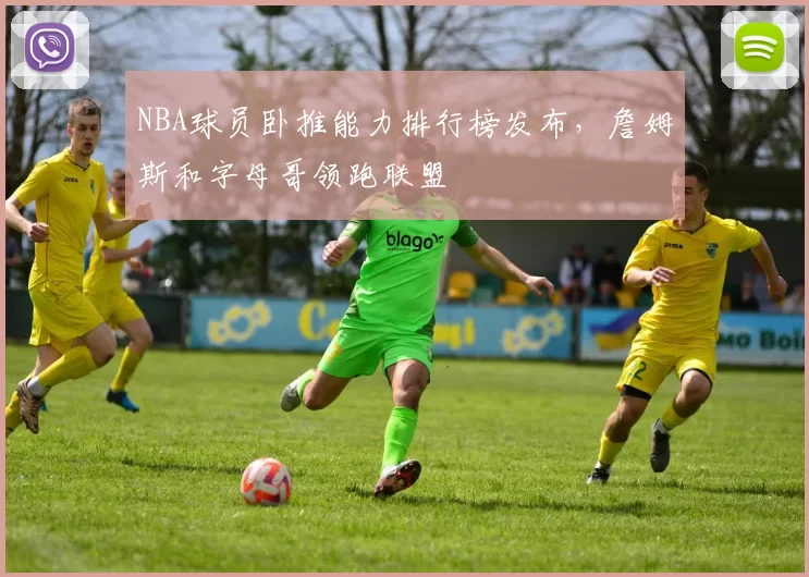NBA球员卧推能力排行榜发布,詹姆斯和字母哥领跑联盟