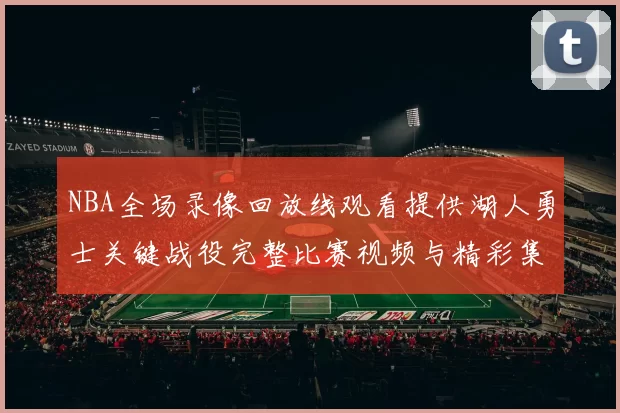 NBA全场录像回放线观看提供湖人勇士关键战役完整比赛视频与精彩集锦