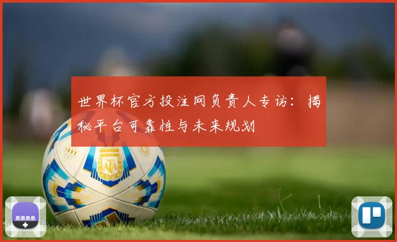 世界杯官方投注网负责人专访:揭秘平台可靠性与未来规划