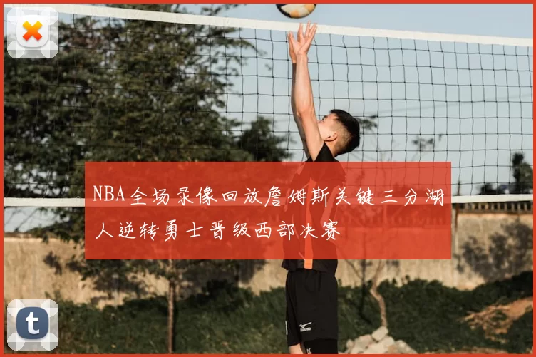 NBA全场录像回放詹姆斯关键三分湖人逆转勇士晋级西部决赛