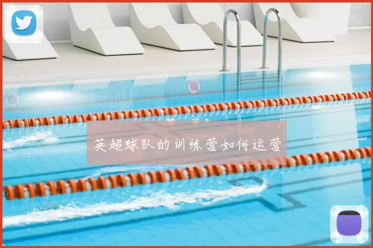 英超球队的训练营如何运营