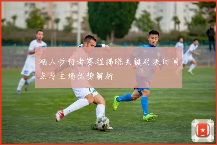 湖人步行者赛程揭晓关键对决时间点与主场优势解析