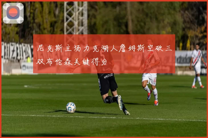 尼克斯主场力克湖人詹姆斯空砍三双布伦森关键得分
