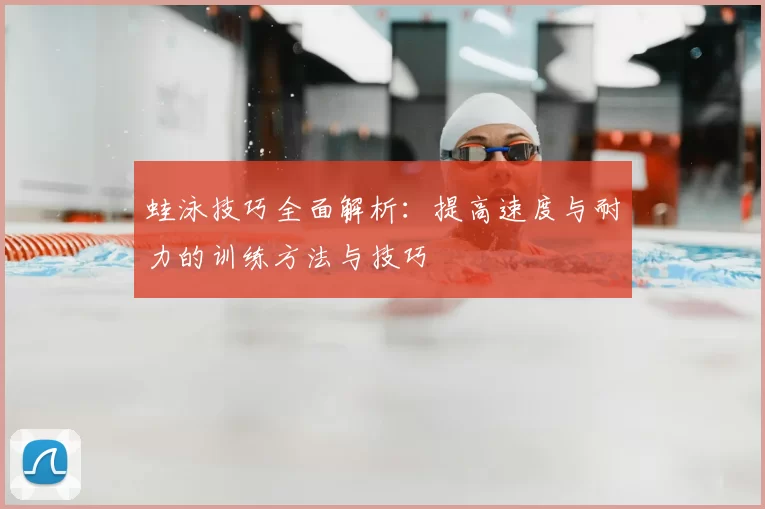 蛙泳技巧全面解析:提高速度与耐力的训练方法与技巧