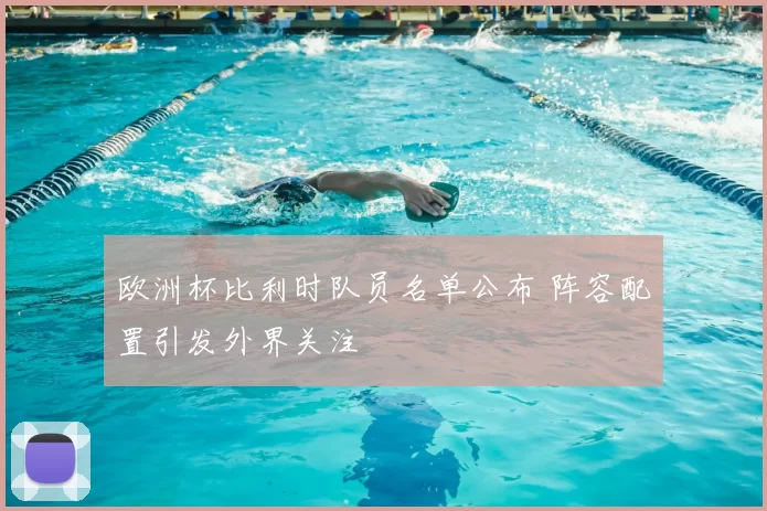 欧洲杯比利时队员名单公布 阵容配置引发外界关注