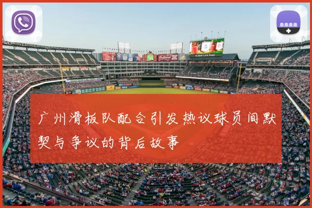 广州滑板队配合引发热议球员间默契与争议的背后故事