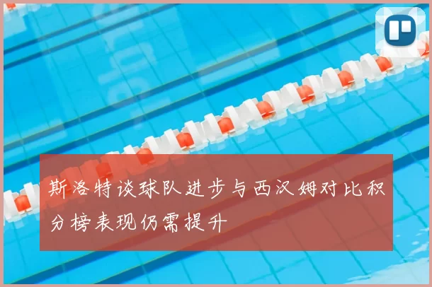 斯洛特谈球队进步与西汉姆对比积分榜表现仍需提升