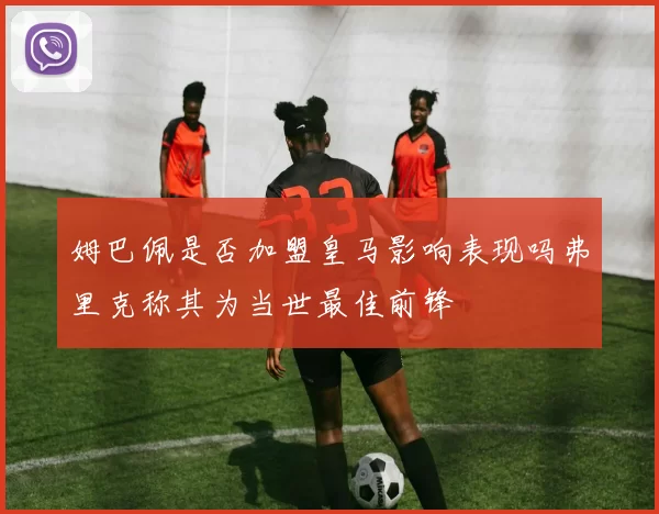 姆巴佩是否加盟皇马影响表现吗弗里克称其为当世最佳前锋