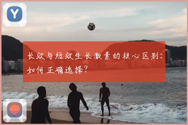 长效与短效生长激素的核心区别:如何正确选择?