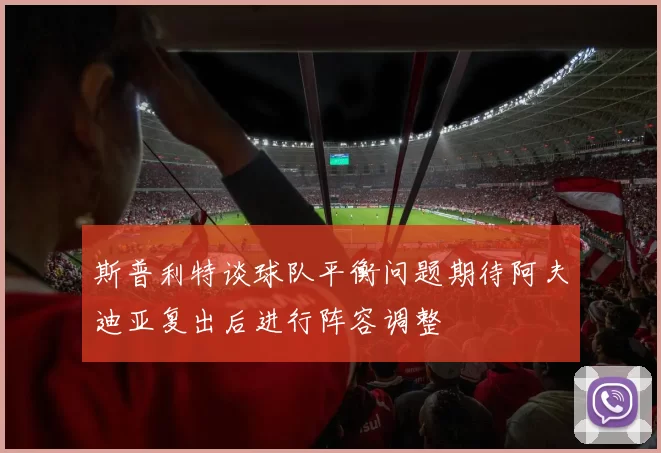 斯普利特谈球队平衡问题期待阿夫迪亚复出后进行阵容调整