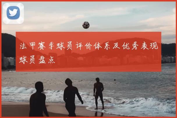 法甲赛季球员评价体系及优秀表现球员盘点