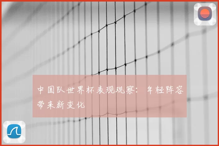 中国队世界杯表现观察:年轻阵容带来新变化