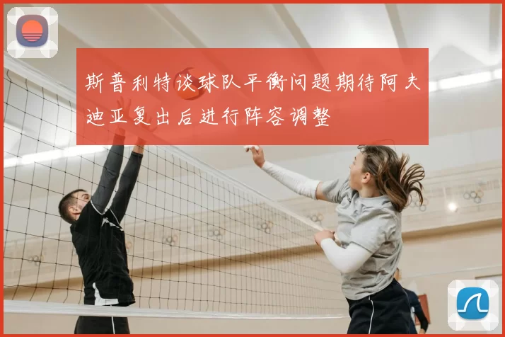 斯普利特谈球队平衡问题期待阿夫迪亚复出后进行阵容调整