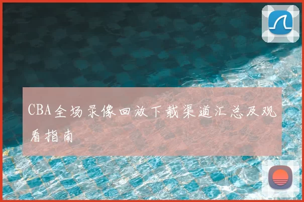 CBA全场录像回放下载渠道汇总及观看指南