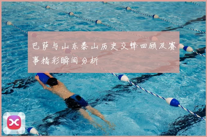 巴萨与山东泰山历史交锋回顾及赛事精彩瞬间分析