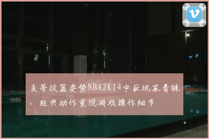 麦蒂投篮姿势NBA2K14中获玩家青睐,经典动作重现游戏操作细节