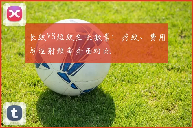 长效VS短效生长激素:疗效、费用与注射频率全面对比