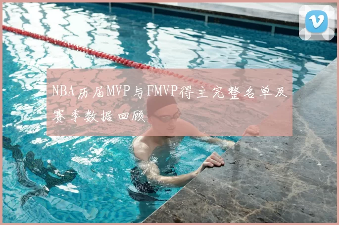 NBA历届MVP与FMVP得主完整名单及赛季数据回顾