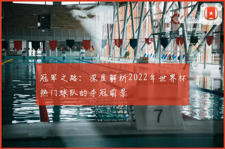 冠军之路:深度解析2022年世界杯热门球队的夺冠前景