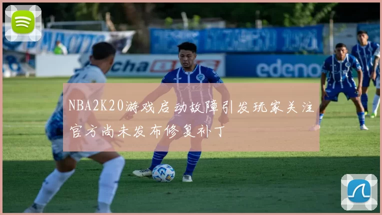NBA2K20游戏启动故障引发玩家关注官方尚未发布修复补丁