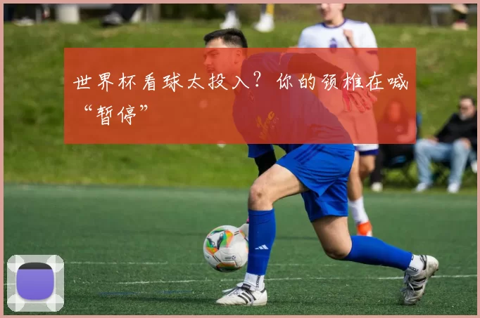 世界杯看球太投入?你的颈椎在喊“暂停”