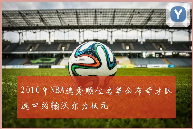 2010年NBA选秀顺位名单公布奇才队选中约翰沃尔为状元