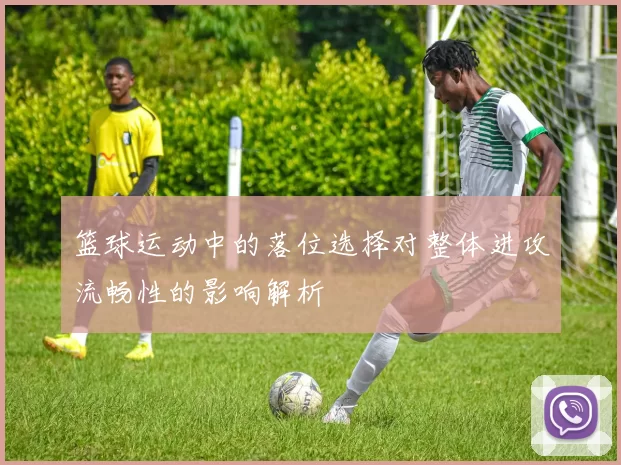 篮球运动中的落位选择对整体进攻流畅性的影响解析