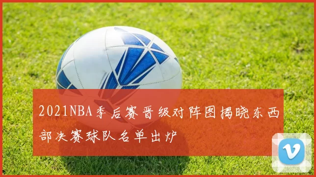2021NBA季后赛晋级对阵图揭晓东西部决赛球队名单出炉