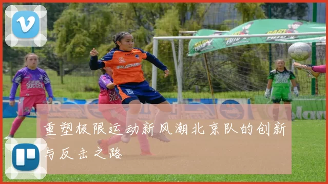 重塑极限运动新风潮北京队的创新与反击之路
