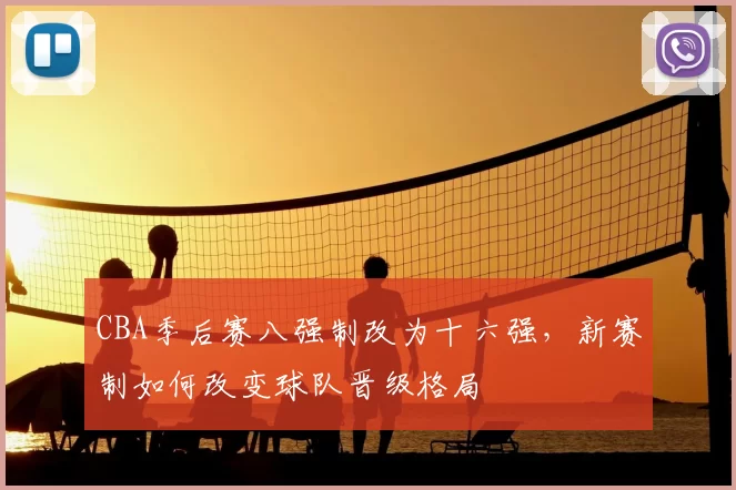 CBA季后赛八强制改为十六强,新赛制如何改变球队晋级格局