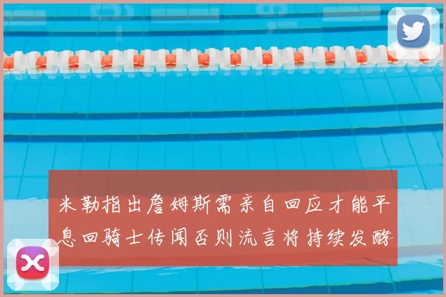 米勒指出詹姆斯需亲自回应才能平息回骑士传闻否则流言将持续发酵