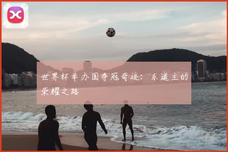 世界杯举办国夺冠奇迹：东道主的荣耀之路