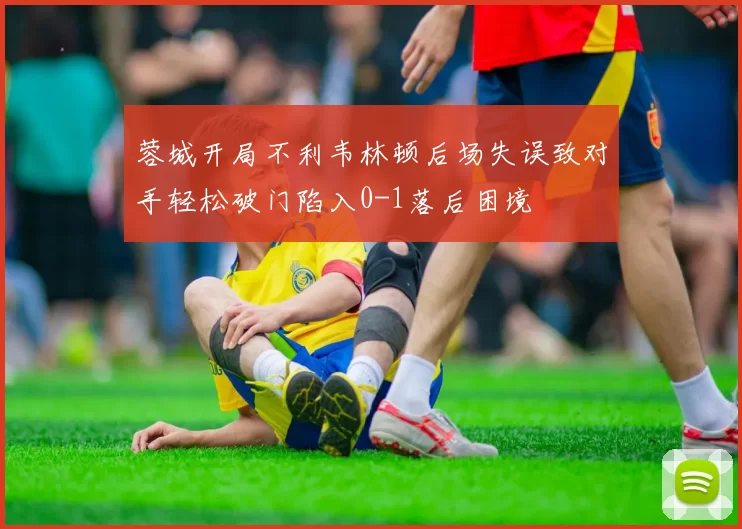 蓉城开局不利韦林顿后场失误致对手轻松破门陷入0-1落后困境