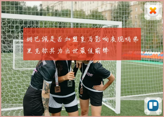 姆巴佩是否加盟皇马影响表现吗弗里克称其为当世最佳前锋