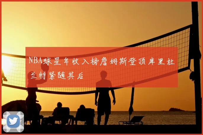 NBA球星年收入榜詹姆斯登顶库里杜兰特紧随其后