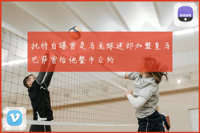 托特自曝曾是马竞球迷却加盟皇马巴萨曾给他餐巾合约