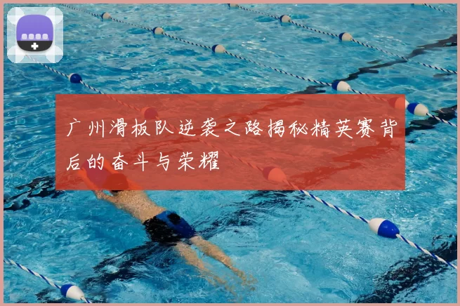 广州滑板队逆袭之路揭秘精英赛背后的奋斗与荣耀