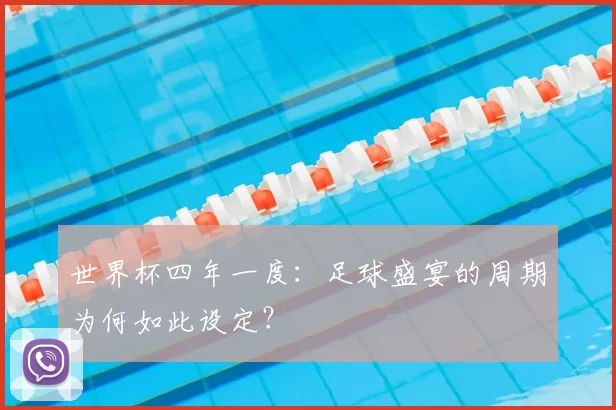 世界杯四年一度：足球盛宴的周期为何如此设定？