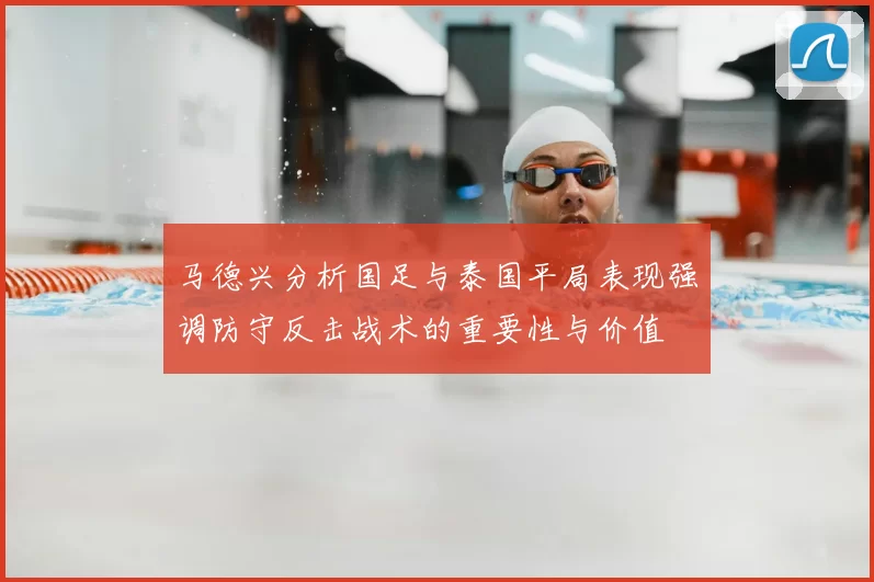 马德兴分析国足与泰国平局表现强调防守反击战术的重要性与价值