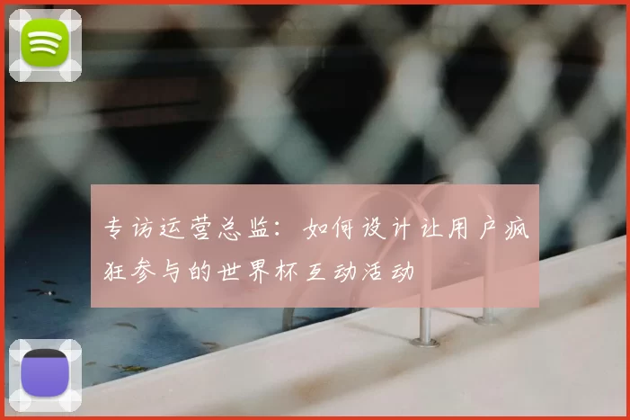 专访运营总监:如何设计让用户疯狂参与的世界杯互动活动