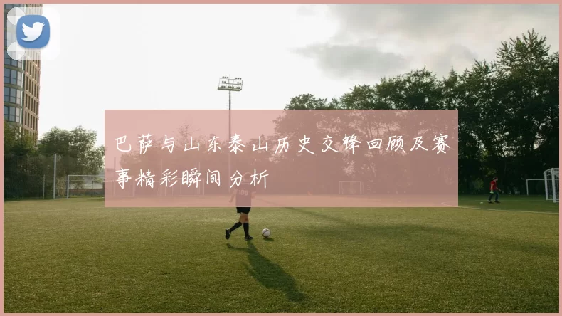 巴萨与山东泰山历史交锋回顾及赛事精彩瞬间分析