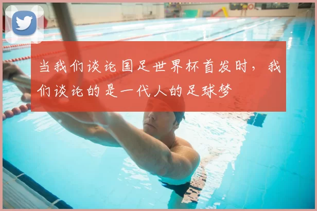 当我们谈论国足世界杯首发时,我们谈论的是一代人的足球梦