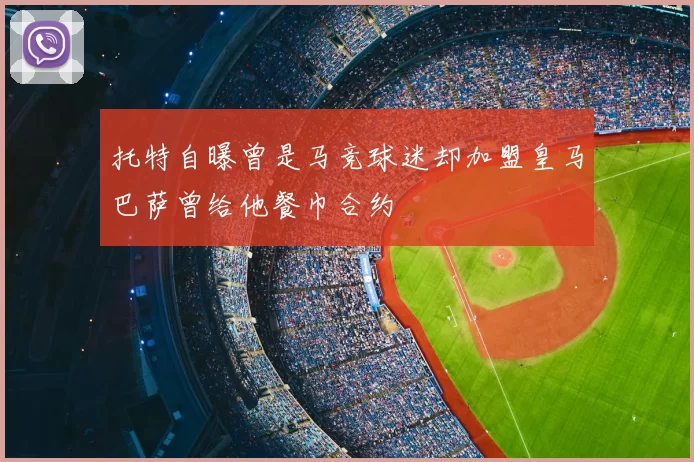 托特自曝曾是马竞球迷却加盟皇马巴萨曾给他餐巾合约