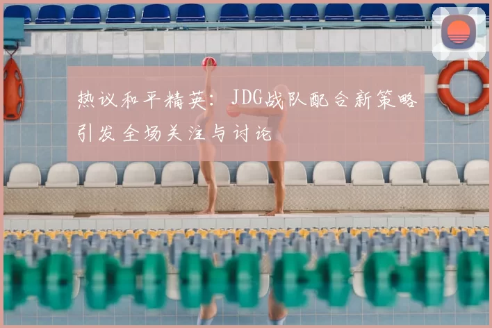 热议和平精英：JDG战队配合新策略引发全场关注与讨论