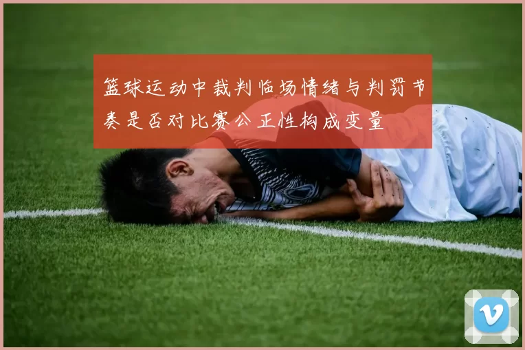 篮球运动中裁判临场情绪与判罚节奏是否对比赛公正性构成变量