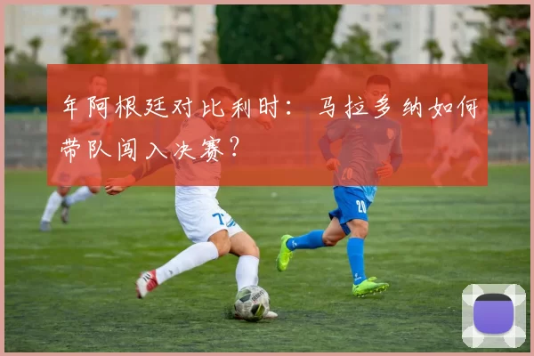 年阿根廷对比利时:马拉多纳如何带队闯入决赛?