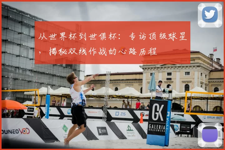 从世界杯到世俱杯:专访顶级球星,揭秘双线作战的心路历程