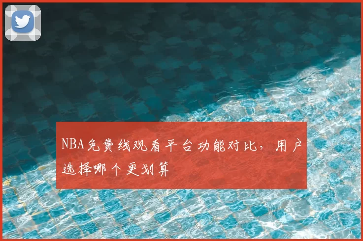 NBA免费线观看平台功能对比,用户选择哪个更划算