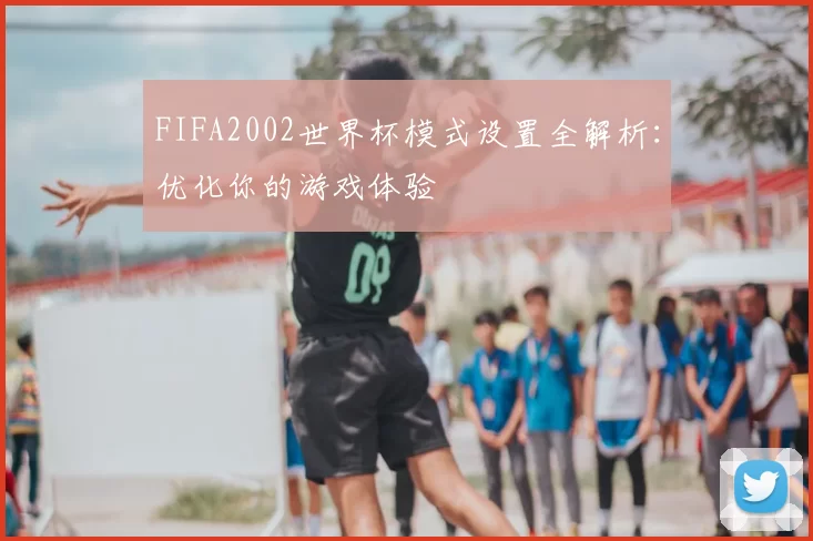 FIFA2002世界杯模式设置全解析:优化你的游戏体验
