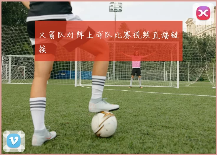 火箭队对阵上海队比赛视频直播链接